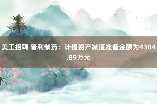 美工招聘 普利制药：计提资产减值准备金额为4384.89万元