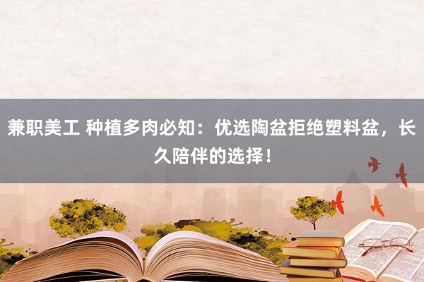 兼职美工 种植多肉必知：优选陶盆拒绝塑料盆，长久陪伴的选择！