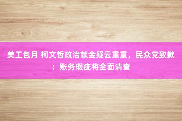 美工包月 柯文哲政治献金疑云重重，民众党致歉：账务瑕疵将全面清查