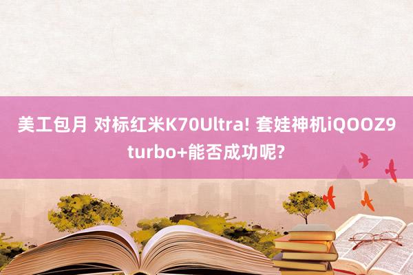 美工包月 对标红米K70Ultra! 套娃神机iQOOZ9turbo+能否成功呢?