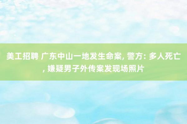 美工招聘 广东中山一地发生命案, 警方: 多人死亡, 嫌疑男子外传案发现场照片