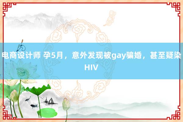 电商设计师 孕5月，意外发现被gay骗婚，甚至疑染HIV