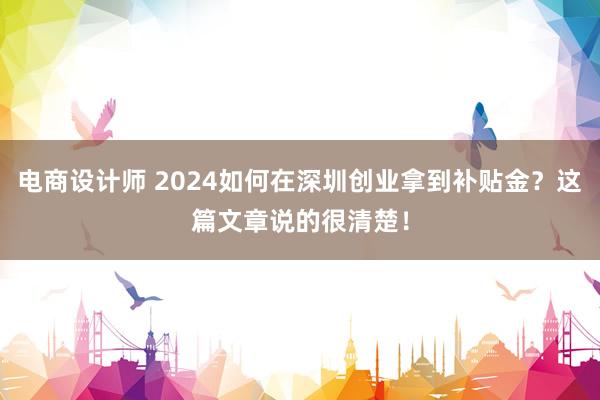 电商设计师 2024如何在深圳创业拿到补贴金？这篇文章说的很清楚！