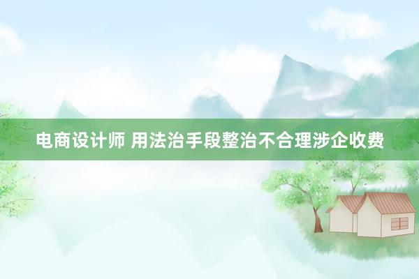 电商设计师 用法治手段整治不合理涉企收费