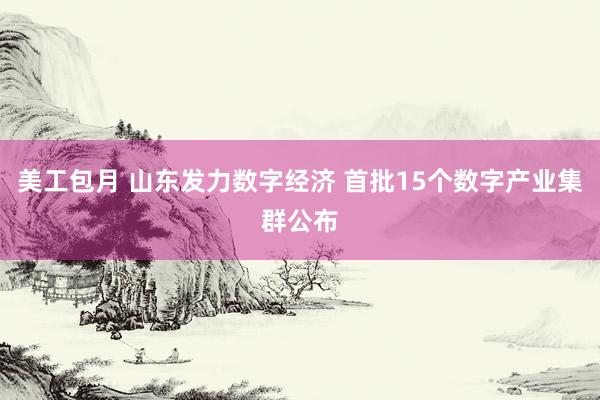 美工包月 山东发力数字经济 首批15个数字产业集群公布