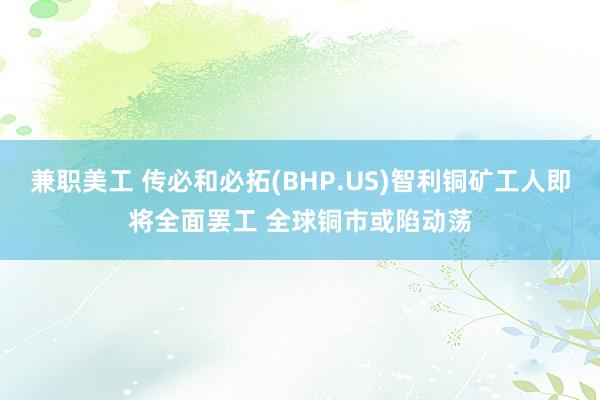 兼职美工 传必和必拓(BHP.US)智利铜矿工人即将全面罢工 全球铜市或陷动荡