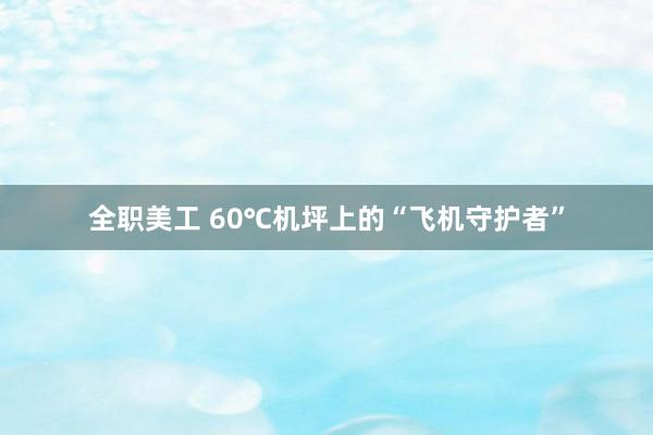 全职美工 60℃机坪上的“飞机守护者”