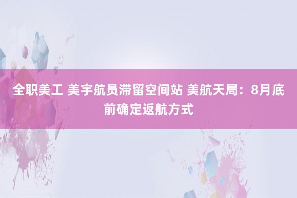 全职美工 美宇航员滞留空间站 美航天局：8月底前确定返航方式