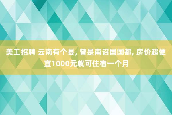 美工招聘 云南有个县, 曾是南诏国国都, 房价超便宜1000元就可住宿一个月