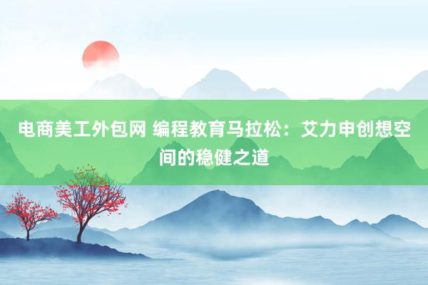 电商美工外包网 编程教育马拉松：艾力申创想空间的稳健之道