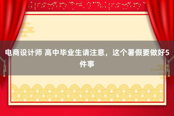 电商设计师 高中毕业生请注意，这个暑假要做好5件事