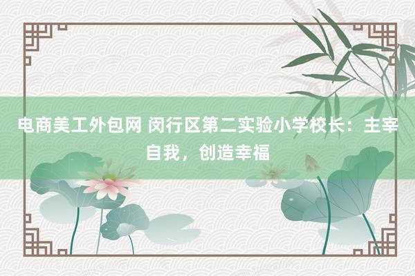 电商美工外包网 闵行区第二实验小学校长：主宰自我，创造幸福