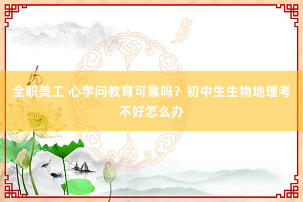 全职美工 心学问教育可靠吗？初中生生物地理考不好怎么办