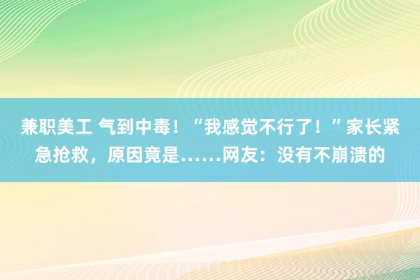 兼职美工 气到中毒！“我感觉不行了！”家长紧急抢救，原因竟是……网友：没有不崩溃的