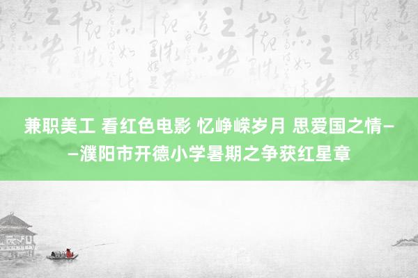 兼职美工 看红色电影 忆峥嵘岁月 思爱国之情——濮阳市开德小学暑期之争获红星章