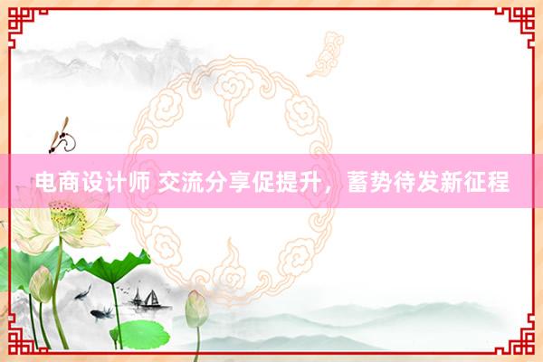 电商设计师 交流分享促提升，蓄势待发新征程