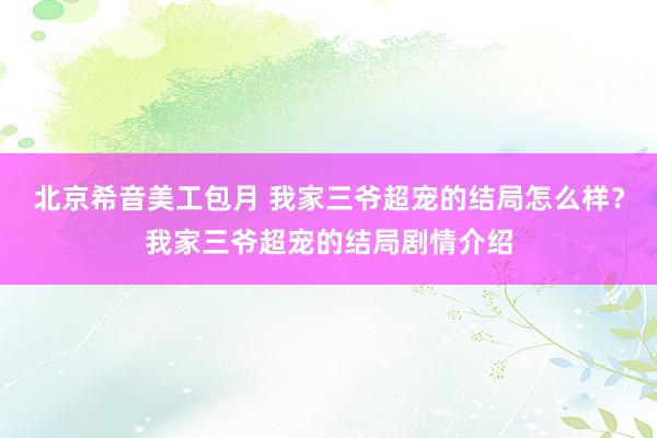 北京希音美工包月 我家三爷超宠的结局怎么样？我家三爷超宠的结局剧情介绍