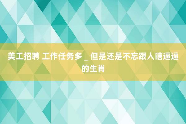 美工招聘 工作任务多＿但是还是不忘跟人瞎逼逼的生肖