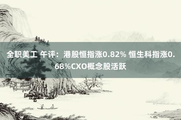 全职美工 午评：港股恒指涨0.82% 恒生科指涨0.68%CXO概念股活跃