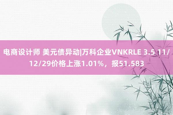 电商设计师 美元债异动|万科企业VNKRLE 3.5 11/12/29价格上涨1.01%，报51.583