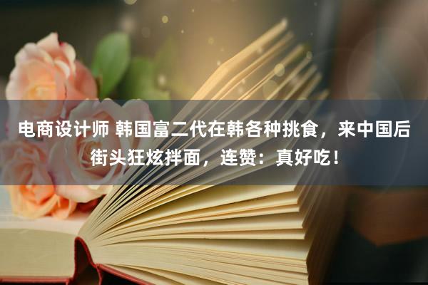 电商设计师 韩国富二代在韩各种挑食，来中国后街头狂炫拌面，连赞：真好吃！