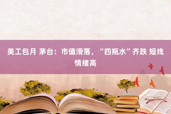 美工包月 茅台：市值滑落，“四瓶水”齐跌 短线情绪高