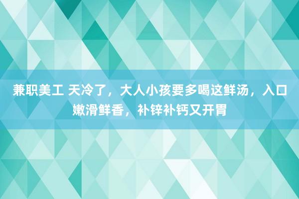 兼职美工 天冷了，大人小孩要多喝这鲜汤，入口嫩滑鲜香，补锌补钙又开胃