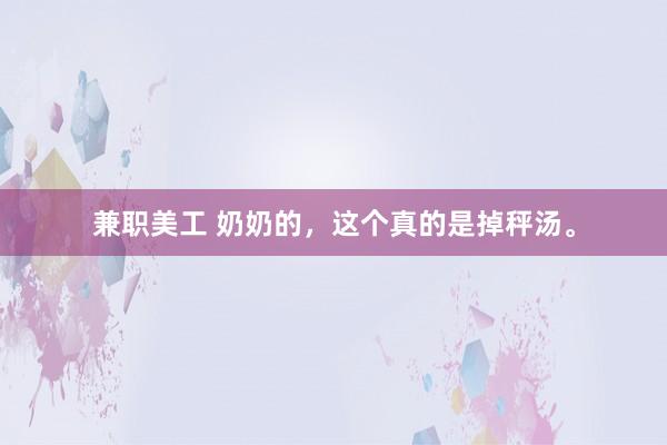 兼职美工 奶奶的，这个真的是掉秤汤。