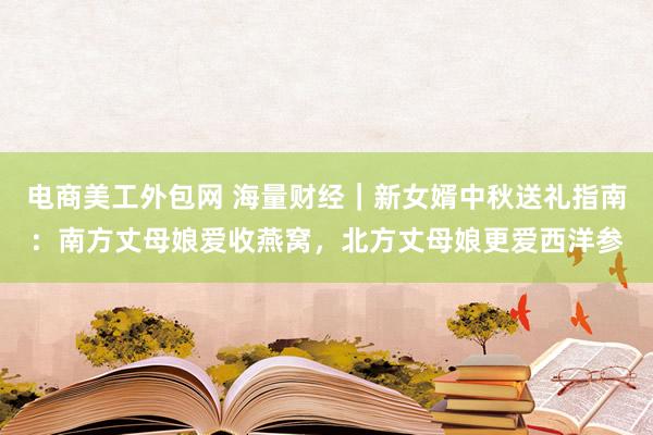 电商美工外包网 海量财经｜新女婿中秋送礼指南：南方丈母娘爱收燕窝，北方丈母娘更爱西洋参