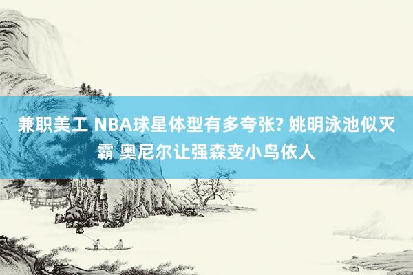 兼职美工 NBA球星体型有多夸张? 姚明泳池似灭霸 奥尼尔让强森变小鸟依人