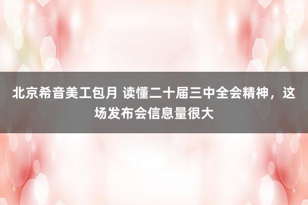 北京希音美工包月 读懂二十届三中全会精神，这场发布会信息量很大