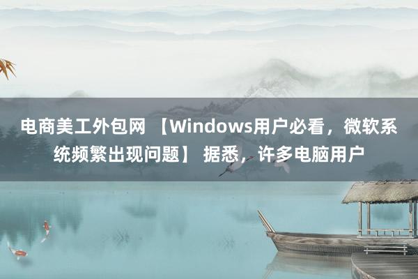 电商美工外包网 【Windows用户必看，微软系统频繁出现问题】 据悉，许多电脑用户