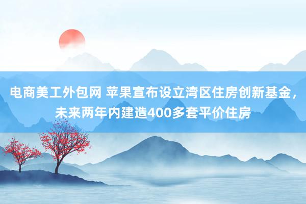 电商美工外包网 苹果宣布设立湾区住房创新基金，未来两年内建造400多套平价住房