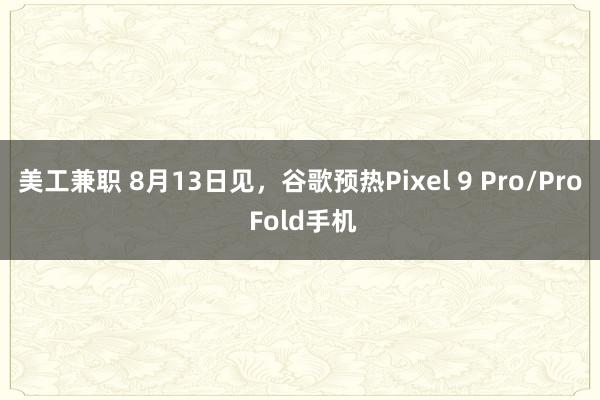 美工兼职 8月13日见，谷歌预热Pixel 9 Pro/Pro Fold手机