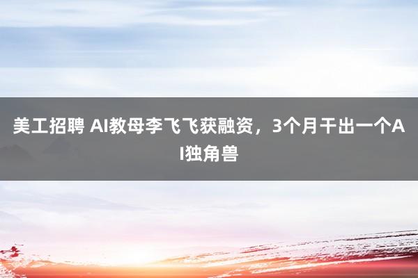 美工招聘 AI教母李飞飞获融资，3个月干出一个AI独角兽