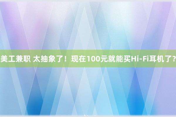 美工兼职 太抽象了！现在100元就能买Hi-Fi耳机了？