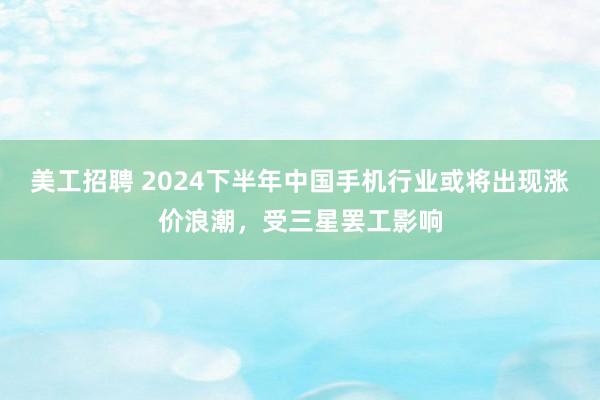 美工招聘 2024下半年中国手机行业或将出现涨价浪潮，受三星罢工影响