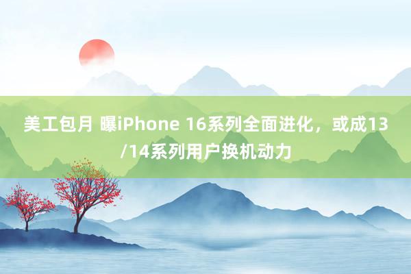 美工包月 曝iPhone 16系列全面进化，或成13/14系列用户换机动力