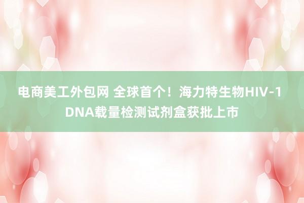 电商美工外包网 全球首个！海力特生物HIV-1 DNA载量检测试剂盒获批上市