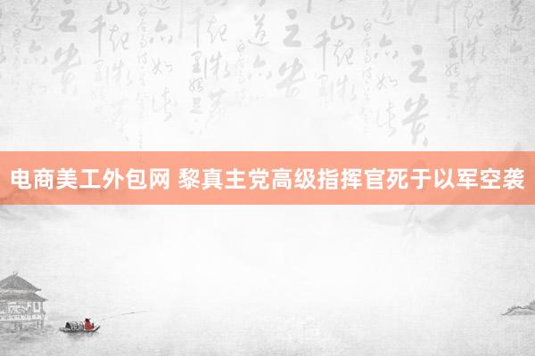 电商美工外包网 黎真主党高级指挥官死于以军空袭