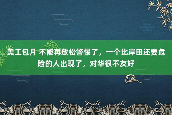 美工包月 不能再放松警惕了，一个比岸田还要危险的人出现了，对华很不友好