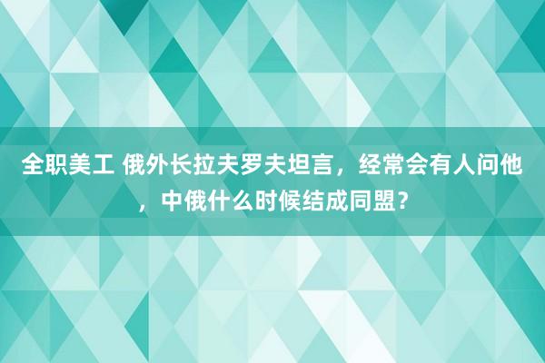 全职美工 俄外长拉夫罗夫坦言，经常会有人问他，中俄什么时候结成同盟？