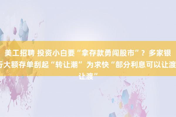 美工招聘 投资小白要“拿存款勇闯股市”？多家银行大额存单刮起“转让潮” 为求快“部分利息可以让渡”