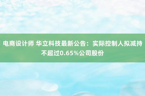 电商设计师 华立科技最新公告：实际控制人拟减持不超过0.65%公司股份