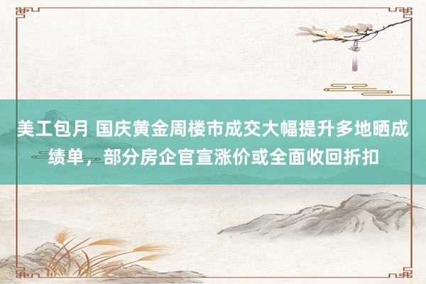 美工包月 国庆黄金周楼市成交大幅提升多地晒成绩单，部分房企官宣涨价或全面收回折扣