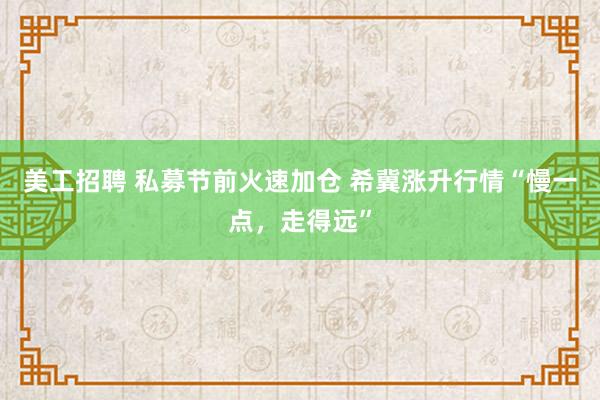 美工招聘 私募节前火速加仓 希冀涨升行情“慢一点，走得远”