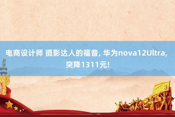 电商设计师 摄影达人的福音, 华为nova12Ultra, 突降1311元!