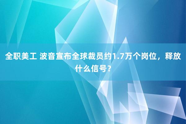 全职美工 波音宣布全球裁员约1.7万个岗位，释放什么信号？