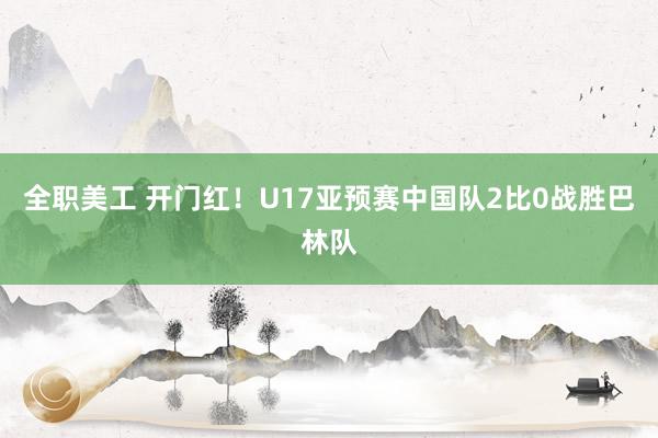 全职美工 开门红！U17亚预赛中国队2比0战胜巴林队