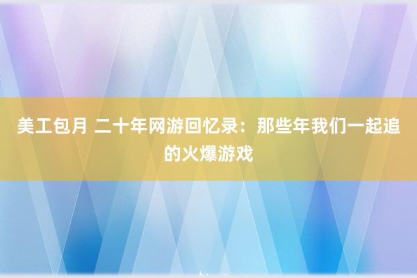 美工包月 二十年网游回忆录：那些年我们一起追的火爆游戏